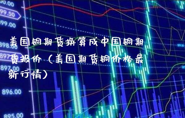 美国铜期货换算成中国铜期货报价（美国期货铜最新行情） (https://www.njaxzs.com/) 内盘期货 第1张