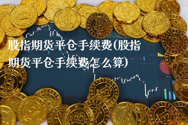 股指期货平仓手续费(股指期货平仓手续费怎么算) (https://www.njaxzs.com/) 原油期货 第1张