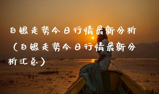 白银走势今日行情最新分析（白银走势今日行情最新分析汇总） (https://www.njaxzs.com/) 期货直播间 第1张