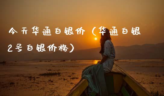 今天华通白银价（华通白银2号白银） (https://www.njaxzs.com/) 内盘期货 第1张