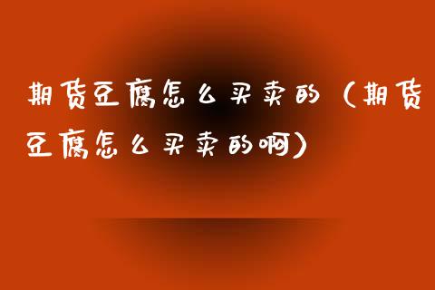 期货豆腐怎么买卖的（期货豆腐怎么买卖的啊） (https://www.njaxzs.com/) 期货直播间 第1张