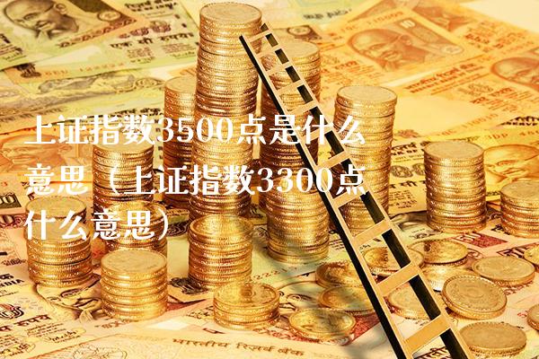上证指数3500点是什么意思（上证指数3300点什么意思） (https://www.njaxzs.com/) 内盘期货 第1张