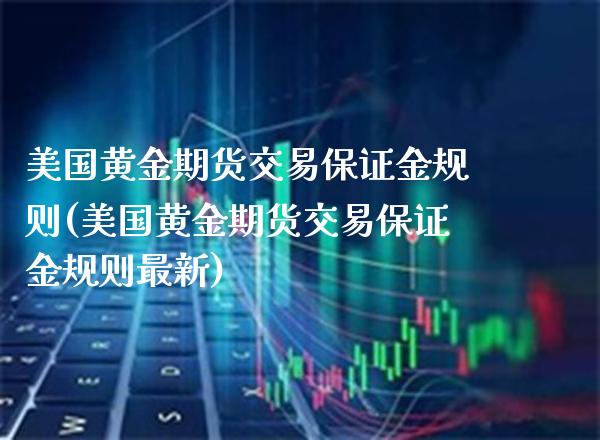 美国黄金期货交易保证金规则(美国黄金期货交易保证金规则最新) (https://www.njaxzs.com/) 期货直播间 第1张