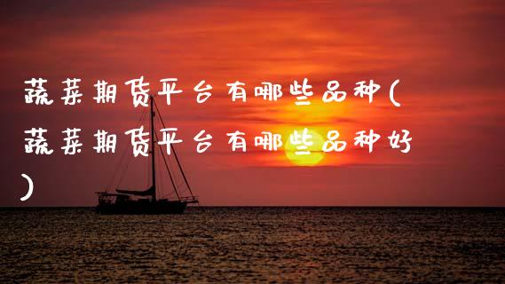 蔬菜期货平台有哪些品种(蔬菜期货平台有哪些品种好) (https://www.njaxzs.com/) 原油期货 第1张