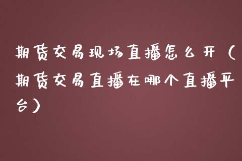 期货交易现场直播怎么开（期货交易直播在哪个直播平台） (https://www.njaxzs.com/) 期货直播间 第1张