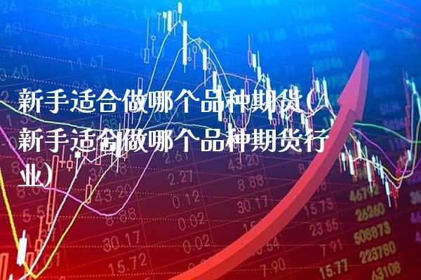 新手适合做哪个品种期货(新手适合做哪个品种期货行业) (https://www.njaxzs.com/) 原油期货 第1张