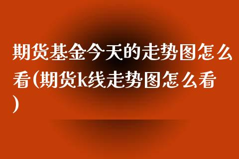 期货基金今天的走势图怎么看(期货k线走势图怎么看) (https://www.njaxzs.com/) 期货开户 第1张