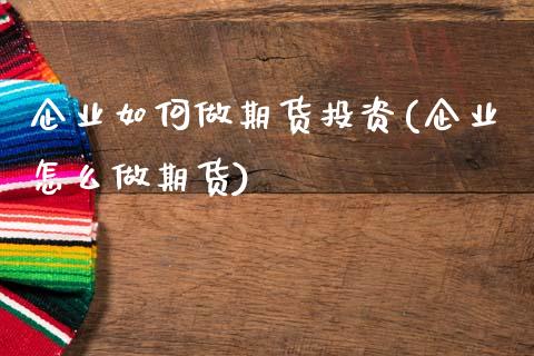 企业如何做期货投资(企业怎么做期货) (https://www.njaxzs.com/) 原油期货 第1张