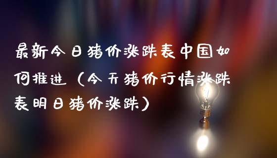 最新今日猪价涨跌表中国如何推进（今天猪价行情涨跌表明日猪价涨跌） (https://www.njaxzs.com/) 期货直播间 第1张