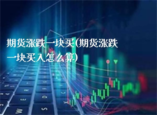 期货涨跌一块买(期货涨跌一块买入怎么算) (https://www.njaxzs.com/) 期货直播间 第1张