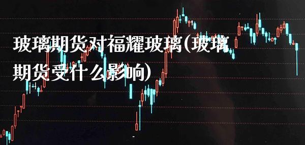 玻璃期货对福耀玻璃(玻璃期货受什么影响) (https://www.njaxzs.com/) 黄金期货 第1张