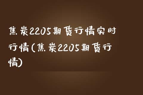 焦炭2205期货行情实时行情(焦炭2205期货行情) (https://www.njaxzs.com/) 期货开户 第1张