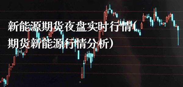 新能源期货夜盘实时行情(期货新能源行情分析) (https://www.njaxzs.com/) 期货直播间 第1张