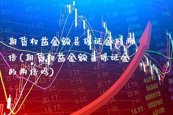 期货权益金额是保证金的两倍(期货权益金额是保证金的两倍吗) (https://www.njaxzs.com/) 期货直播间 第1张