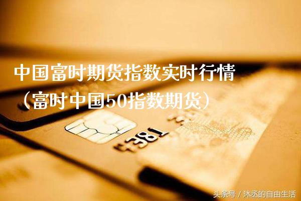 中国富时期货指数实时行情（富时中国50指数期货） (https://www.njaxzs.com/) 内盘期货 第1张