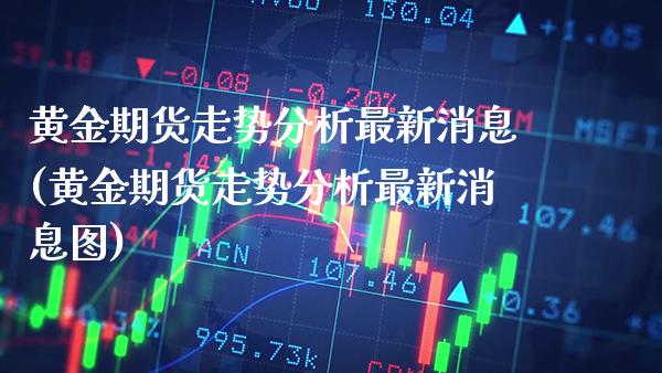 黄金期货走势分析最新消息(黄金期货走势分析最新消息图) (https://www.njaxzs.com/) 期货行情 第1张