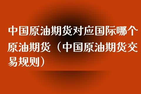 中国原油期货对应国际哪个原油期货（中国原油期货交易规则） (https://www.njaxzs.com/) 原油期货 第1张