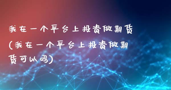 我在一个平台上投资做期货(我在一个平台上投资做期货可以吗) (https://www.njaxzs.com/) 期货行情 第1张