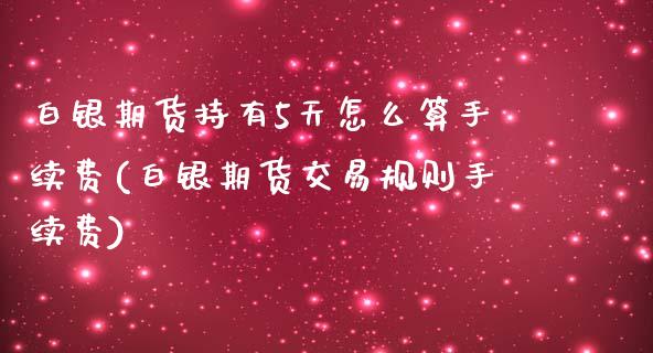 白银期货持有5天怎么算手续费(白银期货交易规则手续费) (https://www.njaxzs.com/) 期货直播间 第1张