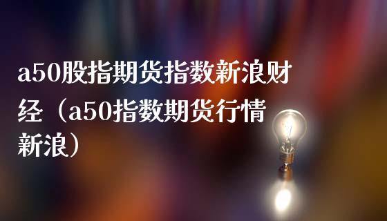 a50股指期货指数新浪财经（a50指数期货行情 新浪） (https://www.njaxzs.com/) 期货直播间 第1张