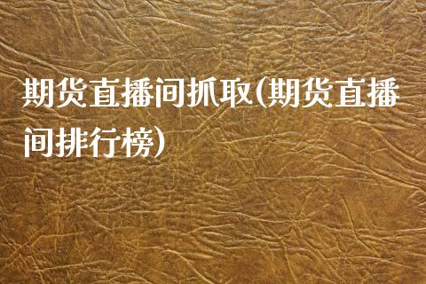 期货直播间抓取(期货直播间排行榜) (https://www.njaxzs.com/) 期货行情 第1张