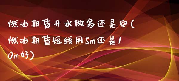 燃油期货升水做多还是空(燃油期货短线用5m还是10m好) 期货直播间 第1张-爱新财经 燃油期货升水做多还是空(燃油期货短线用5m还是10m好) (https://www.njaxzs.com/) 期货直播间 第1张