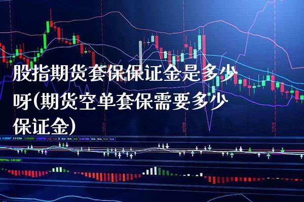 股指期货套保保证金是多少呀(期货空单套保需要多少保证金) (https://www.njaxzs.com/) 内盘期货 第1张