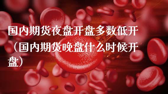 国内期货夜盘多数低开（国内期货晚盘什么时候） (https://www.njaxzs.com/) 期货直播间 第1张