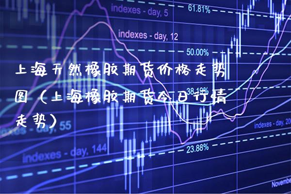 上海天然橡胶期货走势图（上海橡胶期货今日行情走势） (https://www.njaxzs.com/) 期货开户 第1张