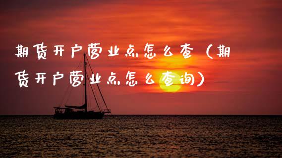 期货开户营业点怎么查（期货开户营业点怎么查询） (https://www.njaxzs.com/) 期货行情 第1张