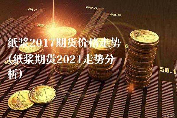 纸浆2017期货价格走势(纸浆期货2021走势分析) (https://www.njaxzs.com/) 原油期货 第1张