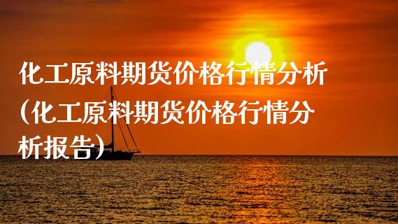 化工原料期货价格行情分析(化工原料期货价格行情分析报告) 期货直播间 第1张-爱新财经 化工原料期货价格行情分析(化工原料期货价格行情分析报告) (https://www.njaxzs.com/) 期货直播间 第1张