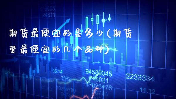 期货最便宜的是多少(期货里最便宜的几个品种) (https://www.njaxzs.com/) 期货直播间 第1张
