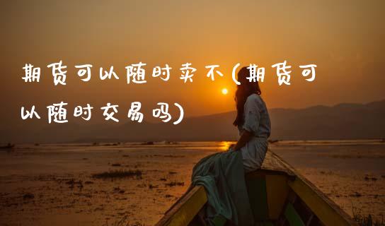 期货可以随时卖不(期货可以随时交易吗) (https://www.njaxzs.com/) 原油期货 第1张