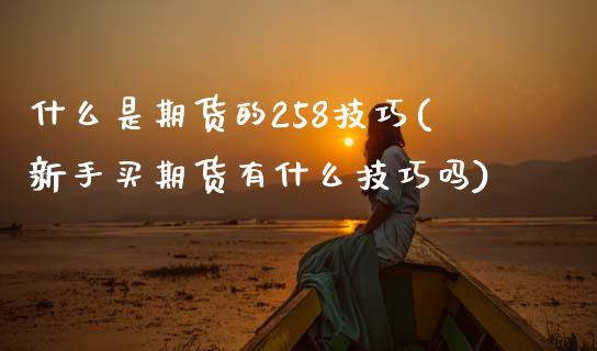 什么是期货的258技巧(新手买期货有什么技巧吗) (https://www.njaxzs.com/) 期货直播间 第1张