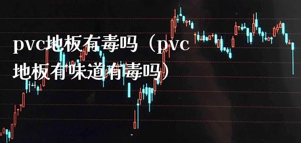pvc地板有毒吗（pvc地板有味道有毒吗） (https://www.njaxzs.com/) 期货直播间 第1张