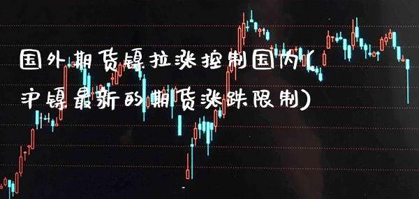 国外期货镍拉涨控制国内(沪镍最新的期货涨跌限制) (https://www.njaxzs.com/) 期货投资 第1张
