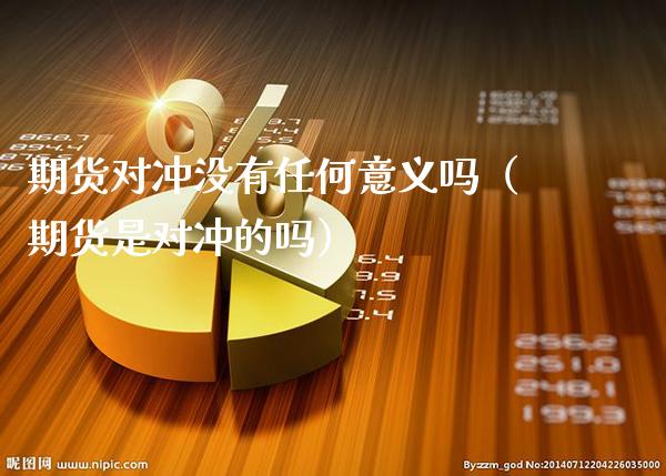 期货对冲没有任何意义吗(期货是对冲的吗) 期货直播间 第1张-爱新财经 期货对冲没有任何意义吗(期货是对冲的吗) (https://www.njaxzs.com/) 期货直播间 第1张