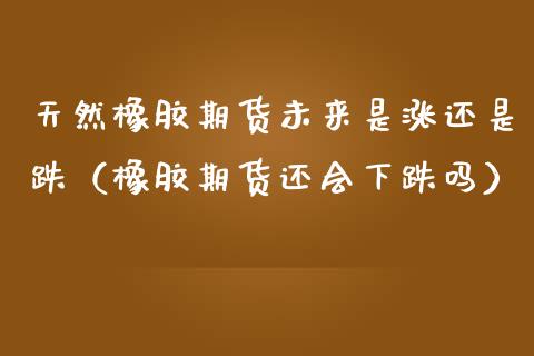 天然橡胶期货未来是涨还是跌（橡胶期货还会下跌吗） (https://www.njaxzs.com/) 期货直播间 第1张