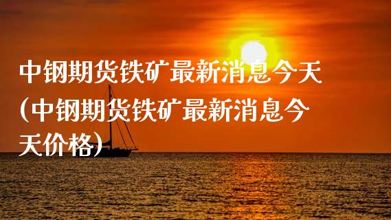 中钢期货铁矿最新消息今天(中钢期货铁矿最新消息今天价格) (https://www.njaxzs.com/) 内盘期货 第1张