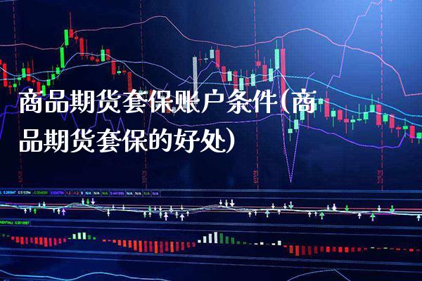 商品期货套保账户条件(商品期货套保的好处) (https://www.njaxzs.com/) 期货投资 第1张