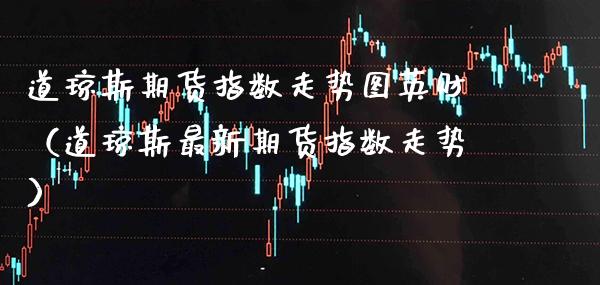 道琼斯期货指数走势图英财（道琼斯最新期货指数走势） (https://www.njaxzs.com/) 期货直播间 第1张