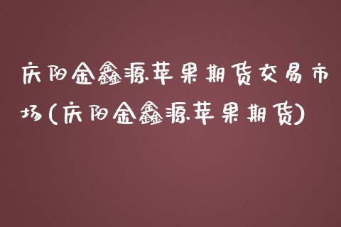 庆阳金鑫源苹果期货交易市场(庆阳金鑫源苹果期货) (https://www.njaxzs.com/) 期货开户 第1张