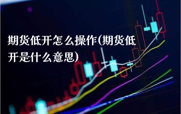 期货低开怎么操作(期货低开是什么意思) (https://www.njaxzs.com/) 期货行情 第1张