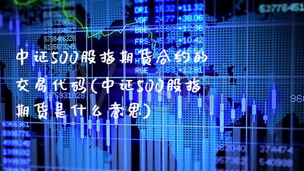 中证500股指期货合约的交易代码(中证500股指期货是什么意思) (https://www.njaxzs.com/) 内盘期货 第1张