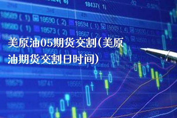 美原油05期货交割(美原油期货交割日时间) (https://www.njaxzs.com/) 期货直播间 第1张