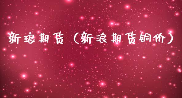 新琅期货（新浪期货铜价） (https://www.njaxzs.com/) 内盘期货 第1张