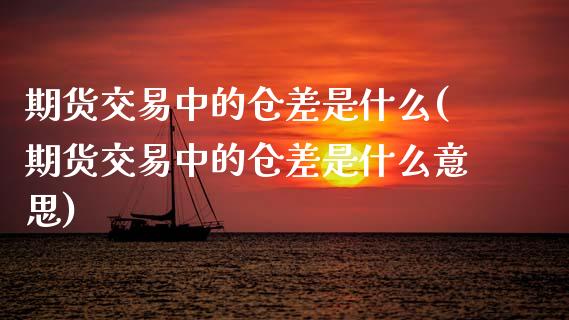 期货交易中的仓差是什么(期货交易中的仓差是什么意思) (https://www.njaxzs.com/) 期货直播间 第1张