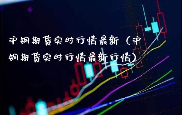 沪铜期货实时行情最新（沪铜期货实时行情最新行情） (https://www.njaxzs.com/) 内盘期货 第1张