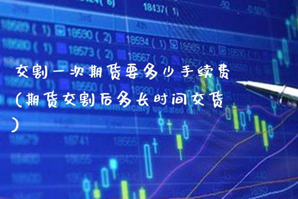 交割一次期货要多少手续费(期货交割后多长时间交货) (https://www.njaxzs.com/) 内盘期货 第1张